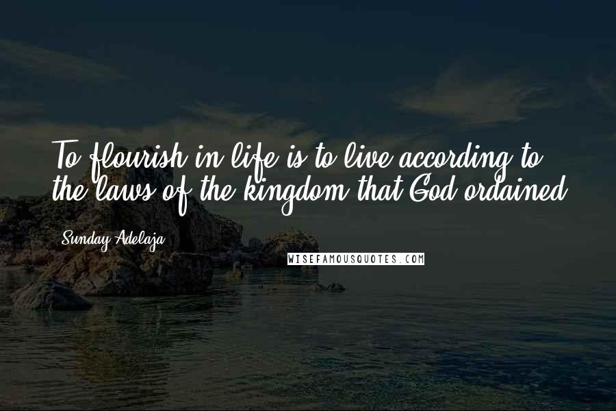 Sunday Adelaja Quotes: To flourish in life is to live according to the laws of the kingdom that God ordained