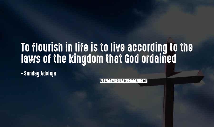 Sunday Adelaja Quotes: To flourish in life is to live according to the laws of the kingdom that God ordained