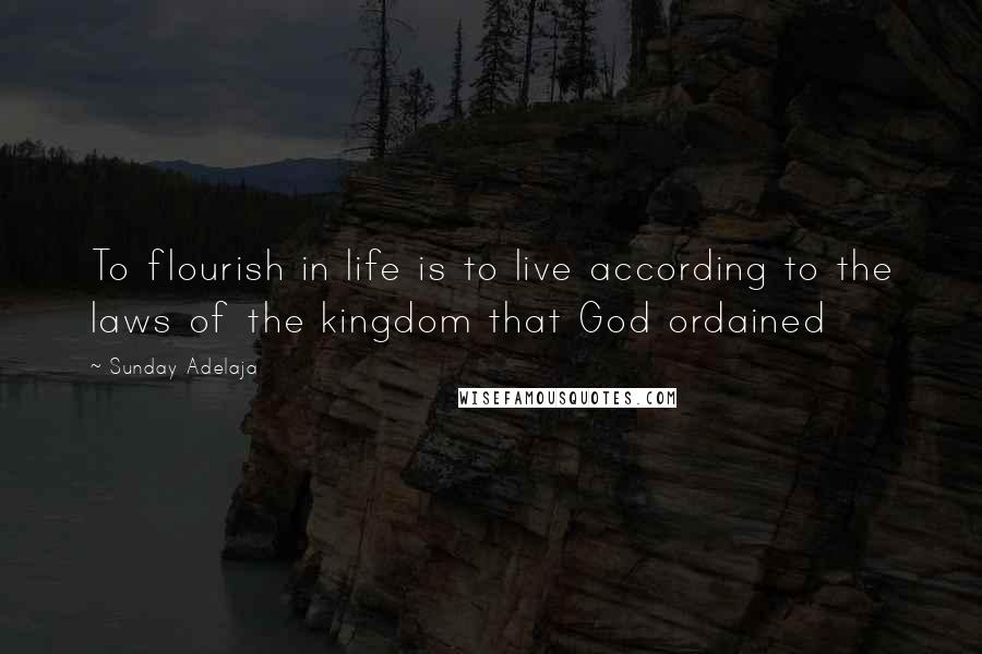 Sunday Adelaja Quotes: To flourish in life is to live according to the laws of the kingdom that God ordained