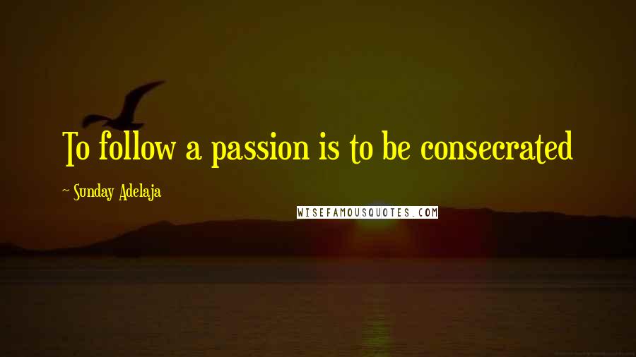 Sunday Adelaja Quotes: To follow a passion is to be consecrated