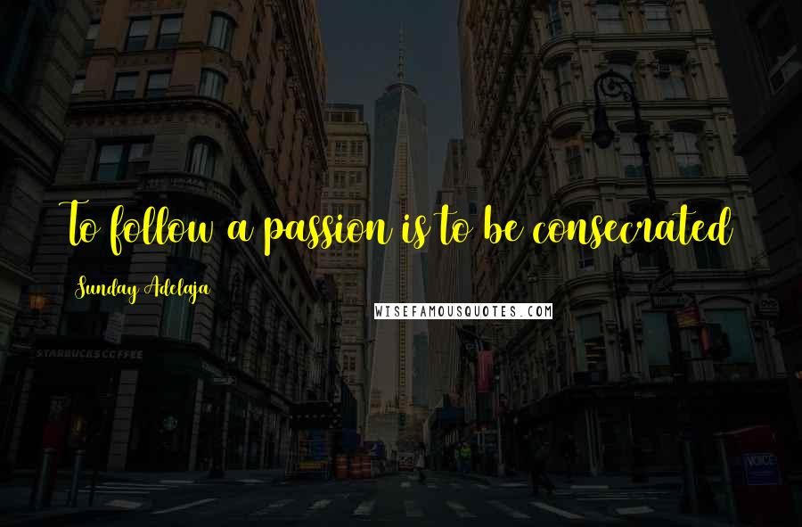 Sunday Adelaja Quotes: To follow a passion is to be consecrated