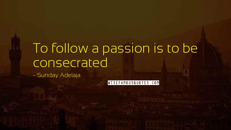 Sunday Adelaja Quotes: To follow a passion is to be consecrated