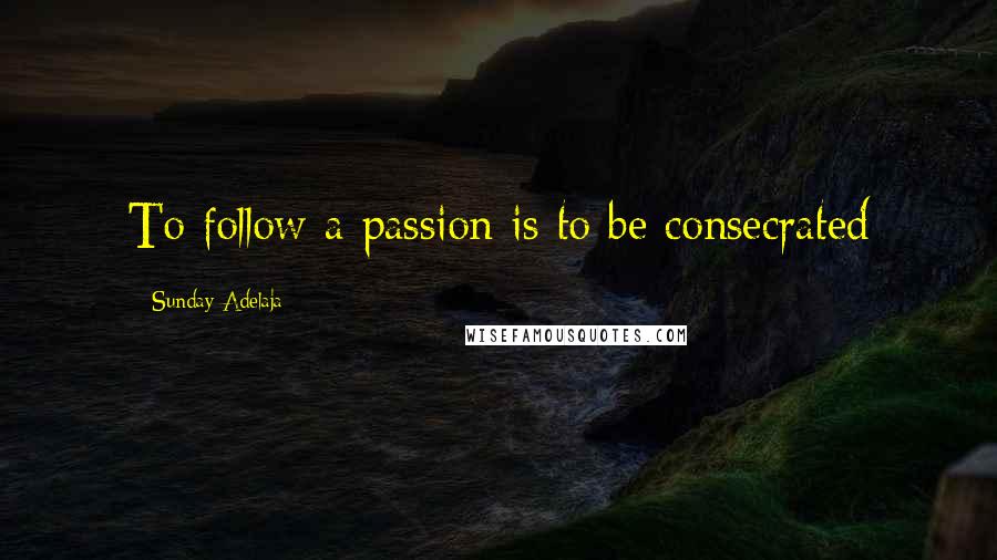 Sunday Adelaja Quotes: To follow a passion is to be consecrated