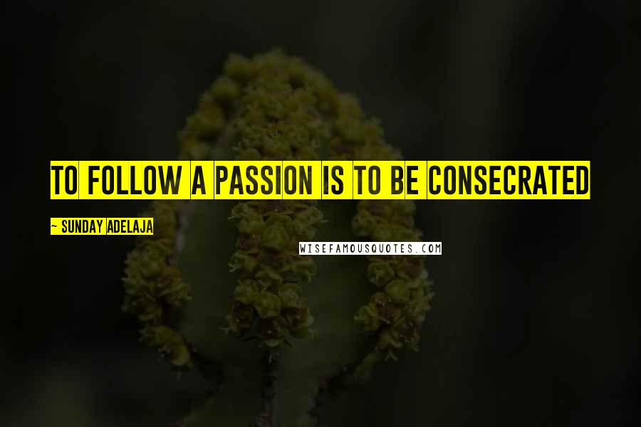 Sunday Adelaja Quotes: To follow a passion is to be consecrated