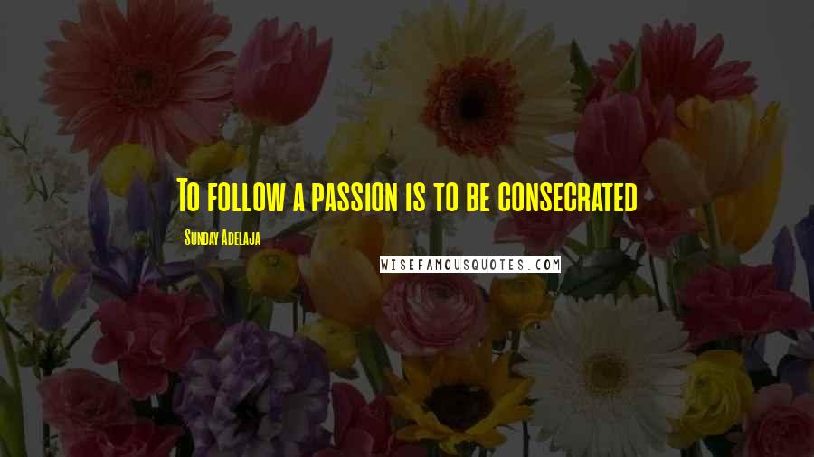 Sunday Adelaja Quotes: To follow a passion is to be consecrated