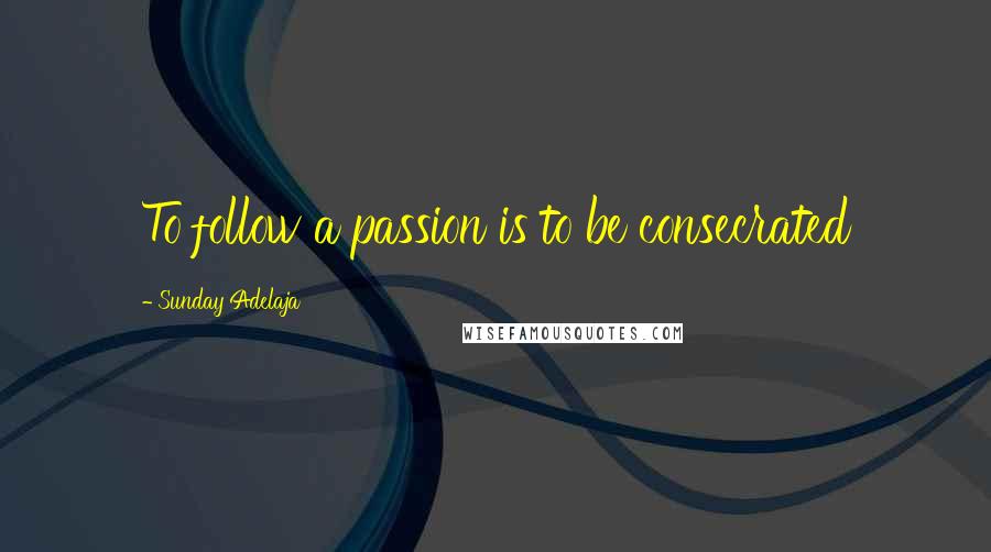 Sunday Adelaja Quotes: To follow a passion is to be consecrated