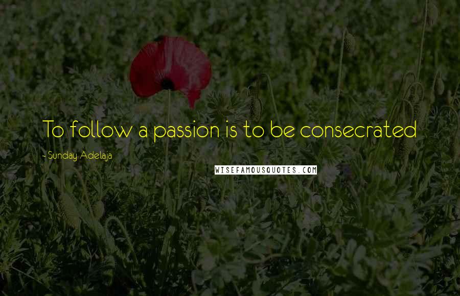 Sunday Adelaja Quotes: To follow a passion is to be consecrated