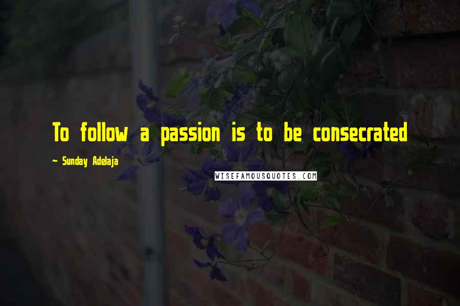 Sunday Adelaja Quotes: To follow a passion is to be consecrated