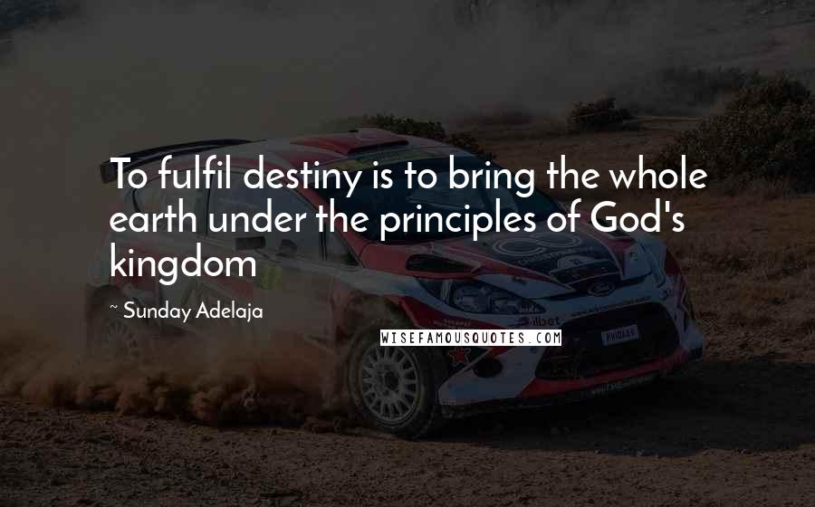 Sunday Adelaja Quotes: To fulfil destiny is to bring the whole earth under the principles of God's kingdom