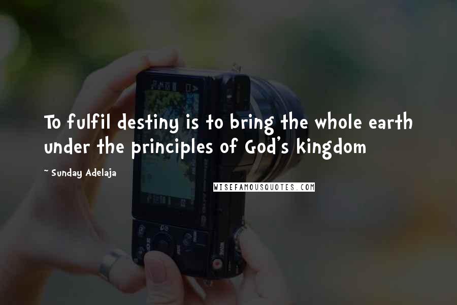 Sunday Adelaja Quotes: To fulfil destiny is to bring the whole earth under the principles of God's kingdom