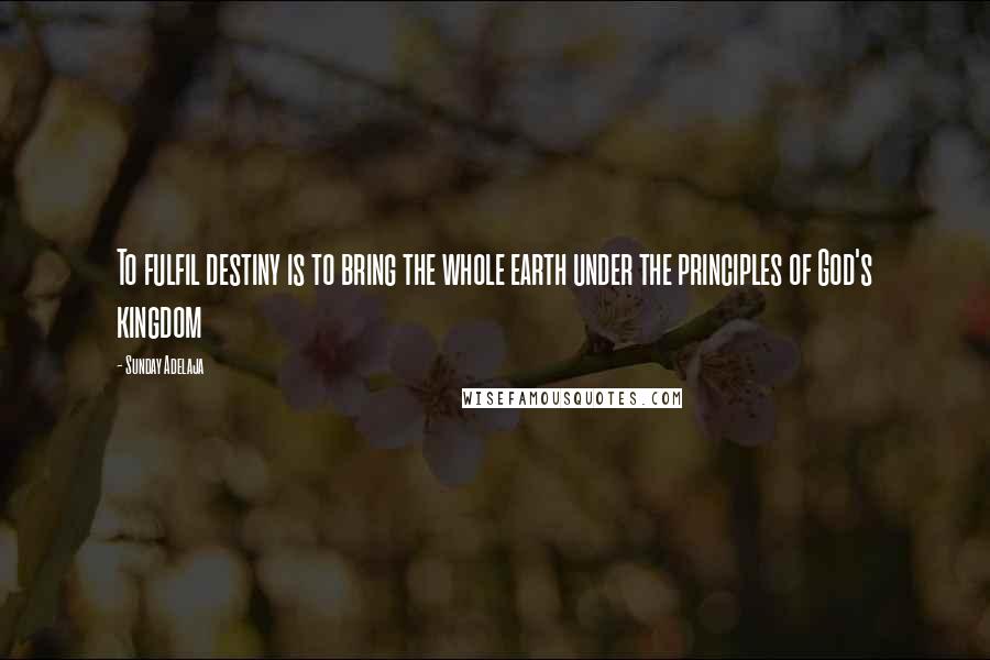 Sunday Adelaja Quotes: To fulfil destiny is to bring the whole earth under the principles of God's kingdom