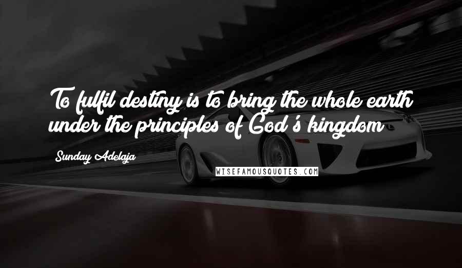 Sunday Adelaja Quotes: To fulfil destiny is to bring the whole earth under the principles of God's kingdom