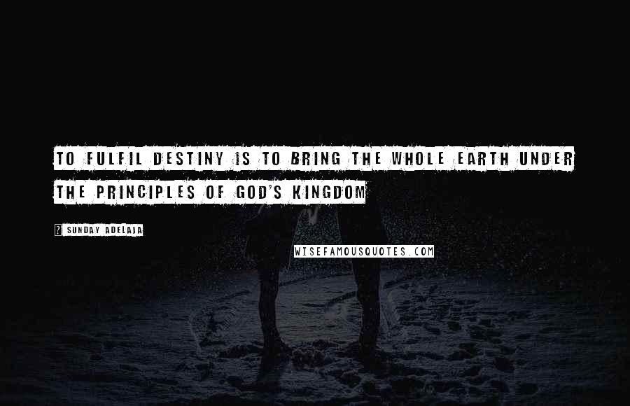 Sunday Adelaja Quotes: To fulfil destiny is to bring the whole earth under the principles of God's kingdom