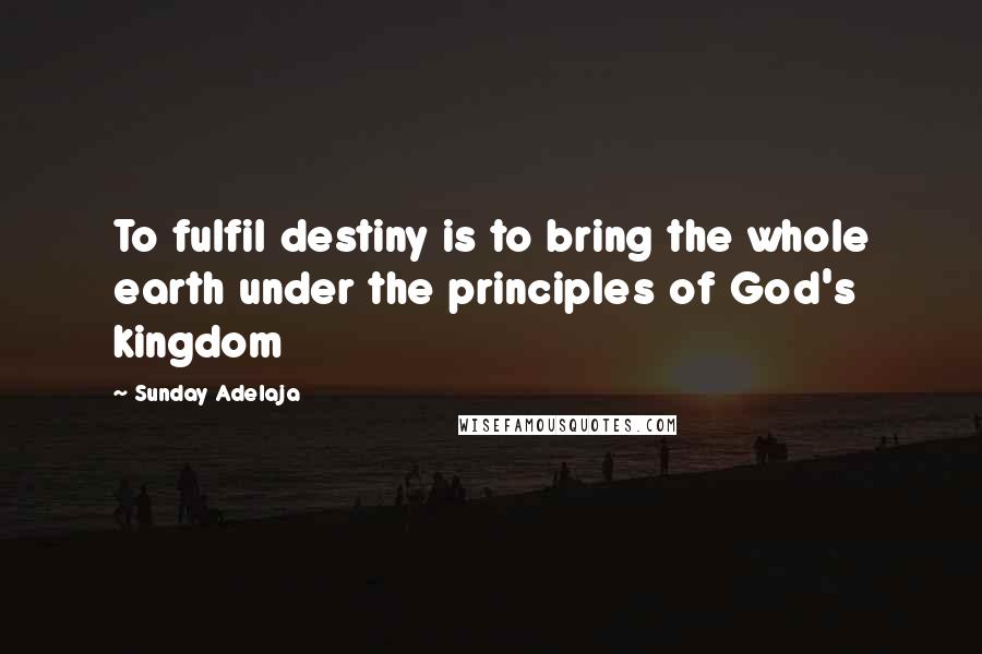 Sunday Adelaja Quotes: To fulfil destiny is to bring the whole earth under the principles of God's kingdom