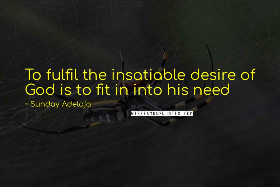 Sunday Adelaja Quotes: To fulfil the insatiable desire of God is to fit in into his need