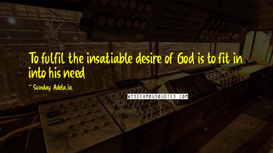 Sunday Adelaja Quotes: To fulfil the insatiable desire of God is to fit in into his need