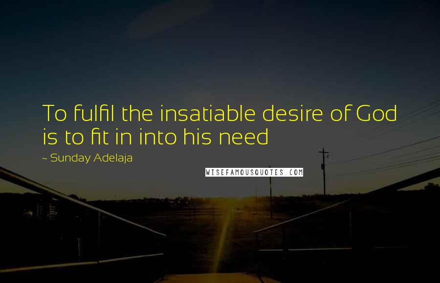 Sunday Adelaja Quotes: To fulfil the insatiable desire of God is to fit in into his need