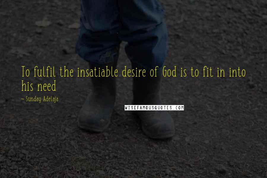 Sunday Adelaja Quotes: To fulfil the insatiable desire of God is to fit in into his need