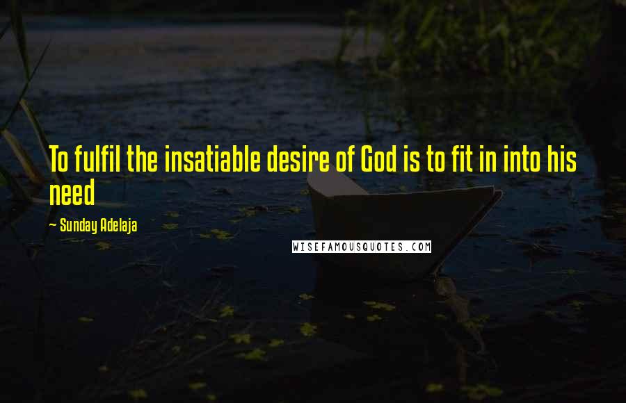 Sunday Adelaja Quotes: To fulfil the insatiable desire of God is to fit in into his need