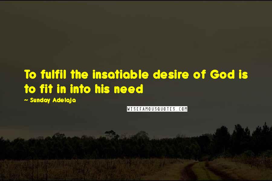 Sunday Adelaja Quotes: To fulfil the insatiable desire of God is to fit in into his need