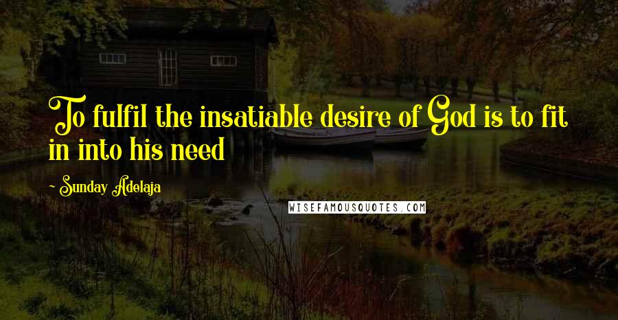 Sunday Adelaja Quotes: To fulfil the insatiable desire of God is to fit in into his need