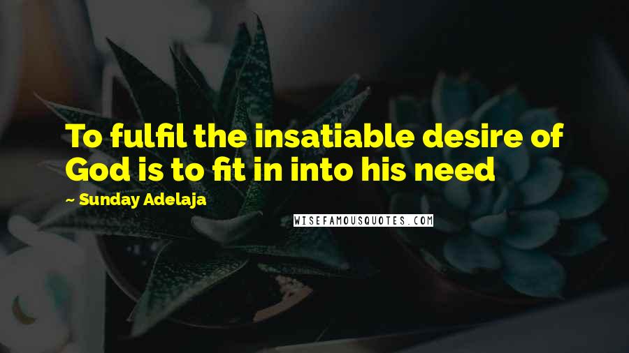 Sunday Adelaja Quotes: To fulfil the insatiable desire of God is to fit in into his need