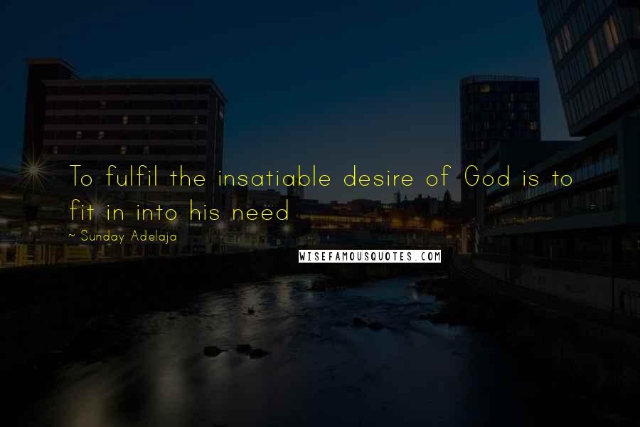 Sunday Adelaja Quotes: To fulfil the insatiable desire of God is to fit in into his need