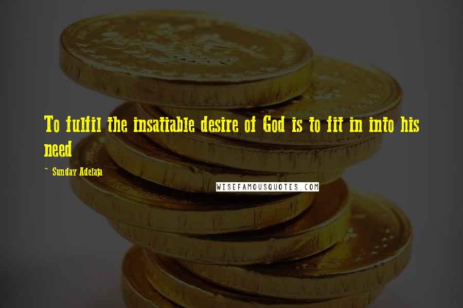 Sunday Adelaja Quotes: To fulfil the insatiable desire of God is to fit in into his need