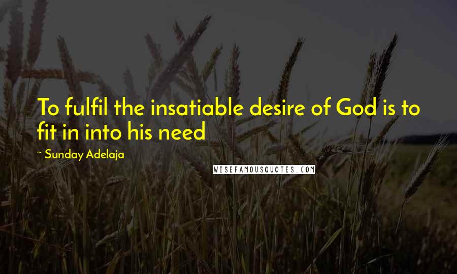 Sunday Adelaja Quotes: To fulfil the insatiable desire of God is to fit in into his need