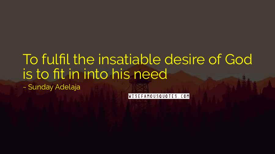 Sunday Adelaja Quotes: To fulfil the insatiable desire of God is to fit in into his need