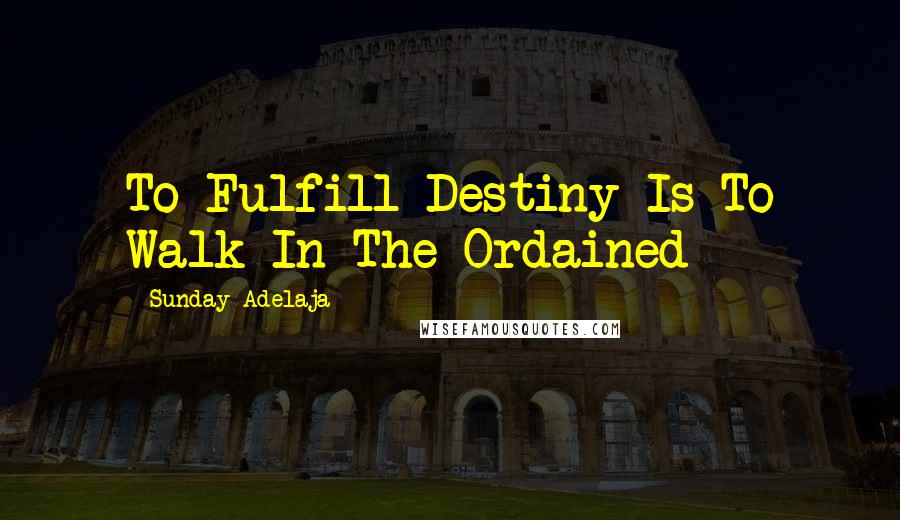 Sunday Adelaja Quotes: To Fulfill Destiny Is To Walk In The Ordained