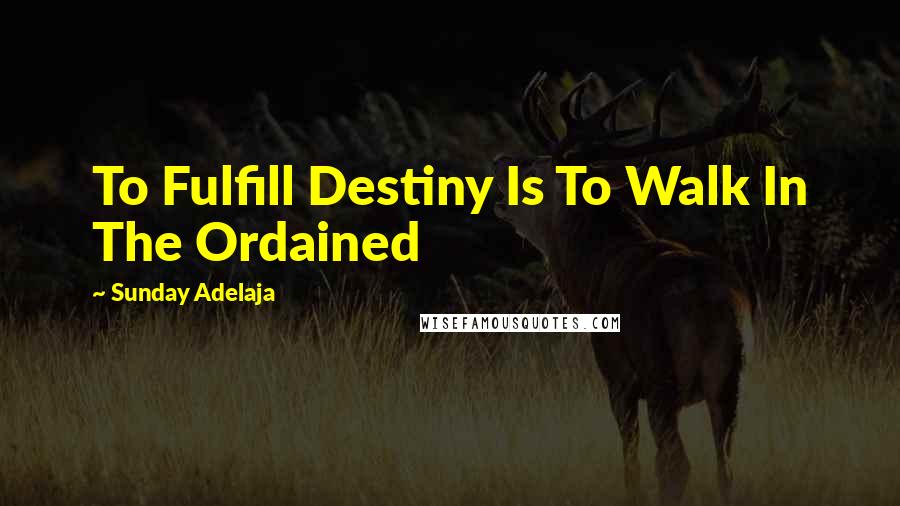 Sunday Adelaja Quotes: To Fulfill Destiny Is To Walk In The Ordained