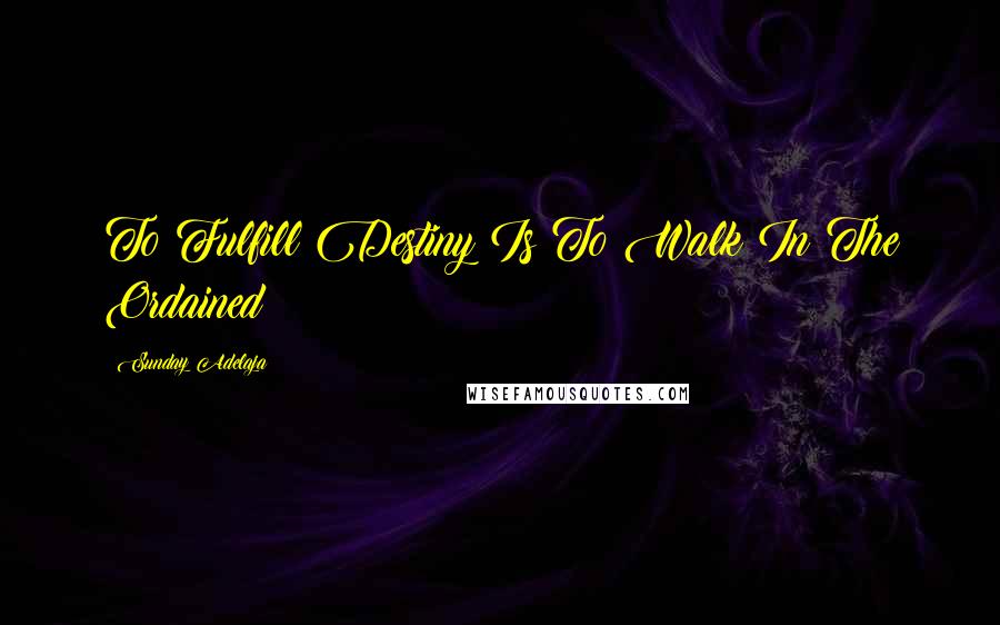 Sunday Adelaja Quotes: To Fulfill Destiny Is To Walk In The Ordained