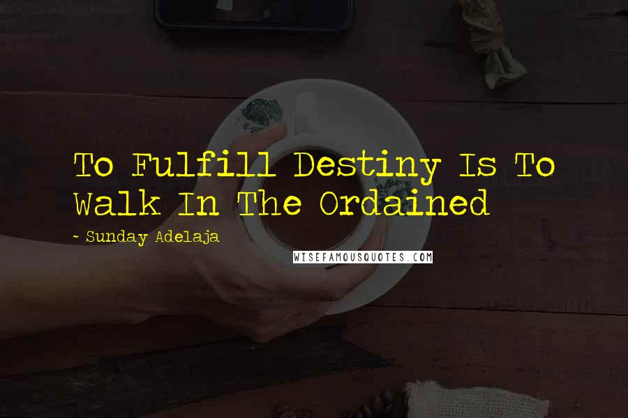 Sunday Adelaja Quotes: To Fulfill Destiny Is To Walk In The Ordained