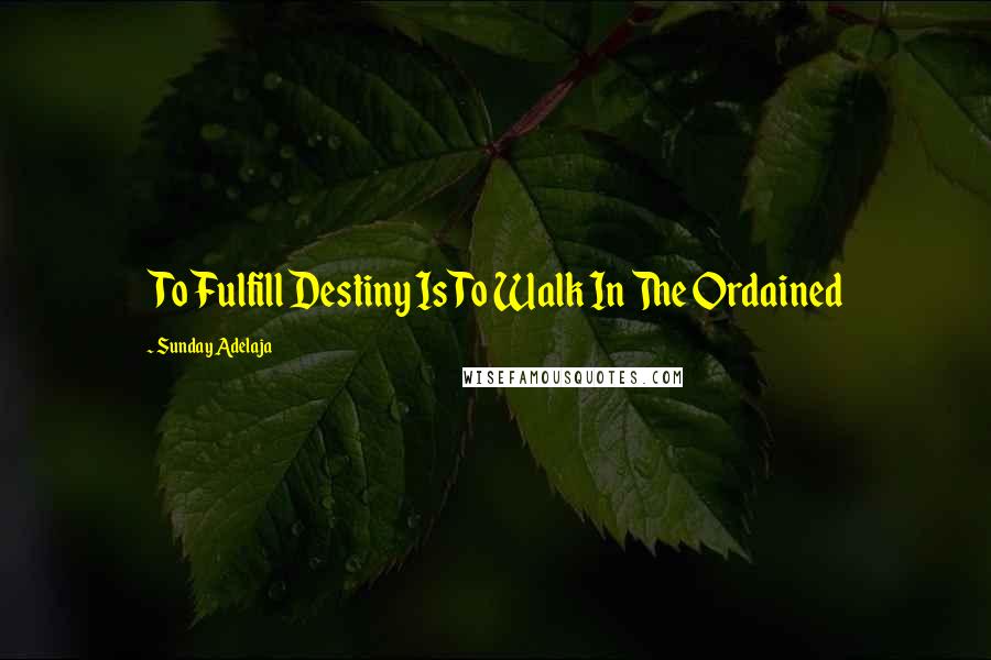 Sunday Adelaja Quotes: To Fulfill Destiny Is To Walk In The Ordained