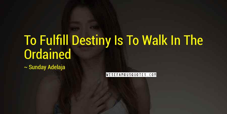 Sunday Adelaja Quotes: To Fulfill Destiny Is To Walk In The Ordained