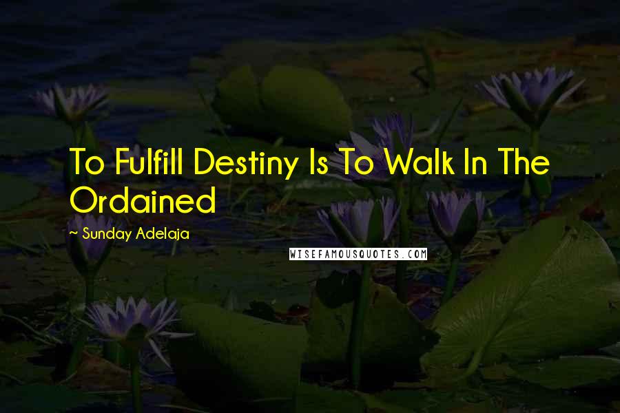 Sunday Adelaja Quotes: To Fulfill Destiny Is To Walk In The Ordained