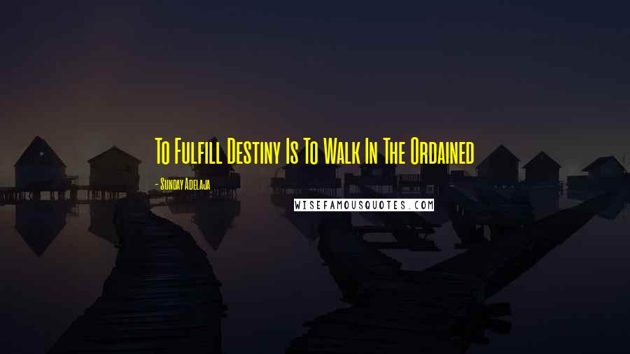Sunday Adelaja Quotes: To Fulfill Destiny Is To Walk In The Ordained