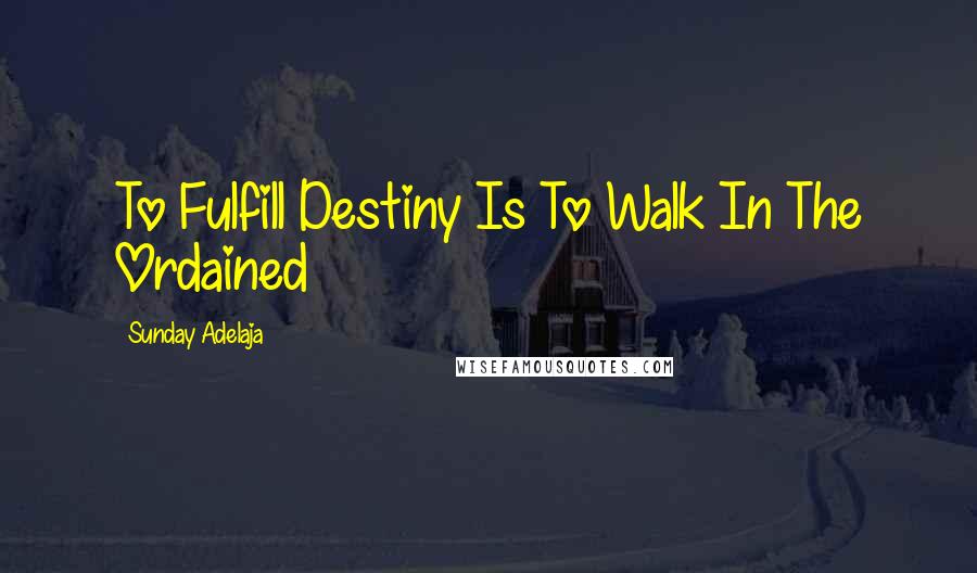 Sunday Adelaja Quotes: To Fulfill Destiny Is To Walk In The Ordained