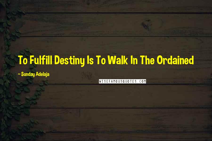 Sunday Adelaja Quotes: To Fulfill Destiny Is To Walk In The Ordained