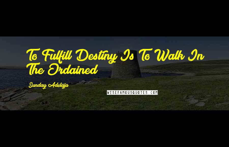 Sunday Adelaja Quotes: To Fulfill Destiny Is To Walk In The Ordained