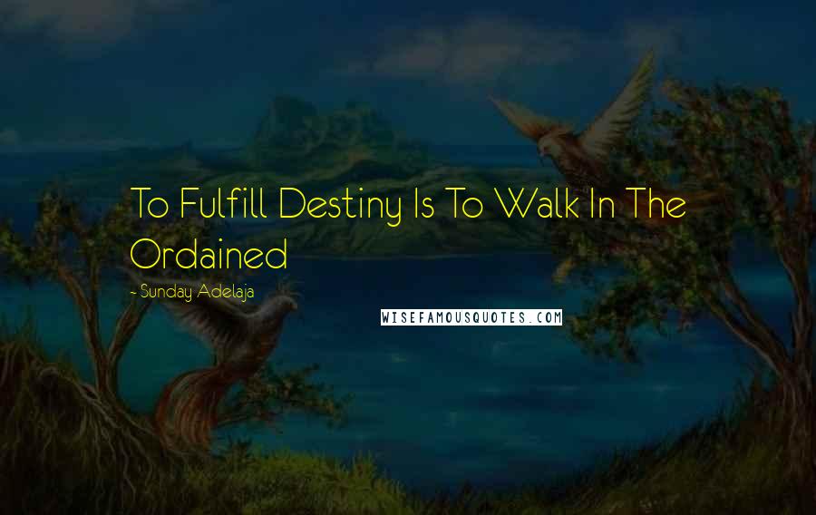 Sunday Adelaja Quotes: To Fulfill Destiny Is To Walk In The Ordained