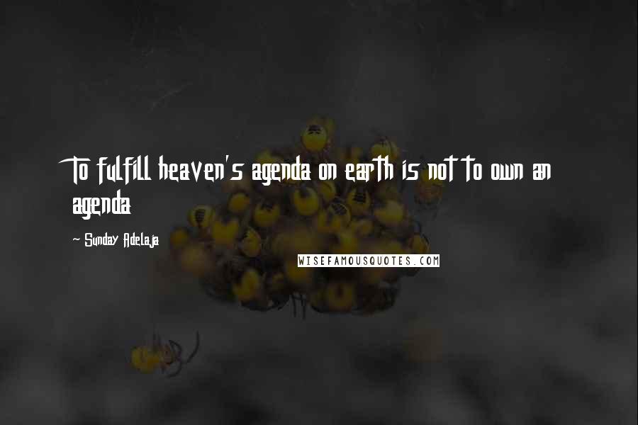 Sunday Adelaja Quotes: To fulfill heaven's agenda on earth is not to own an agenda