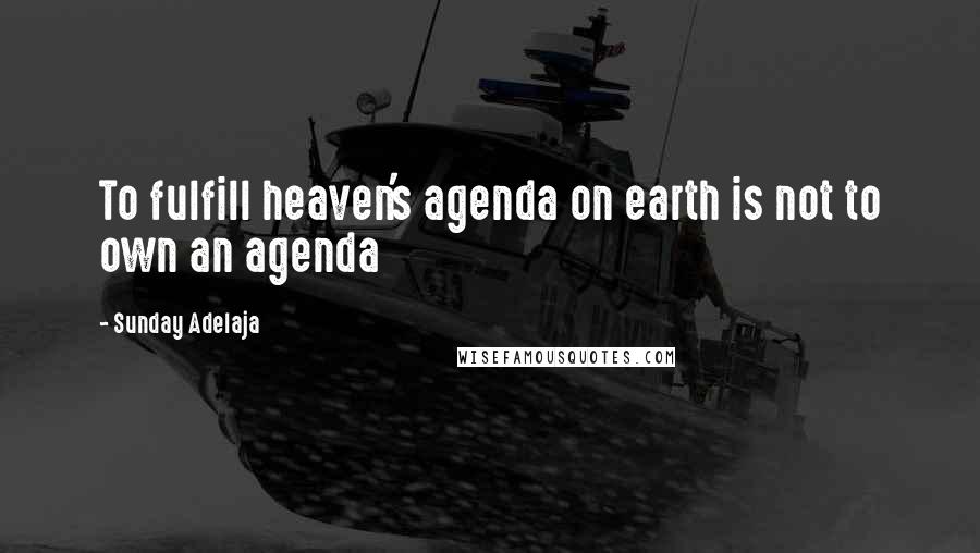 Sunday Adelaja Quotes: To fulfill heaven's agenda on earth is not to own an agenda
