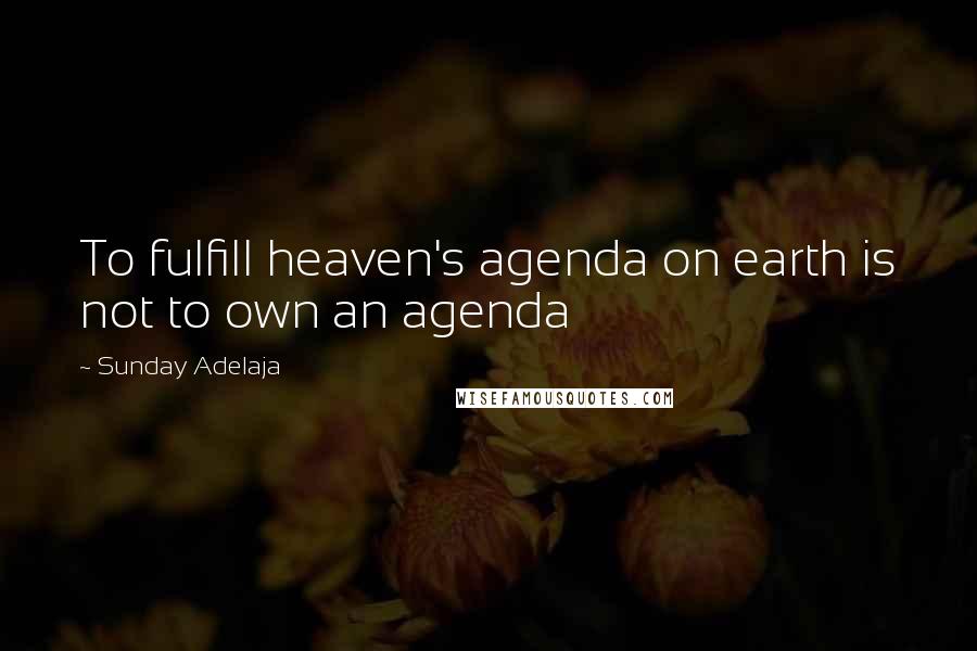 Sunday Adelaja Quotes: To fulfill heaven's agenda on earth is not to own an agenda