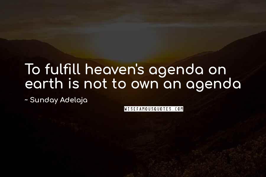 Sunday Adelaja Quotes: To fulfill heaven's agenda on earth is not to own an agenda