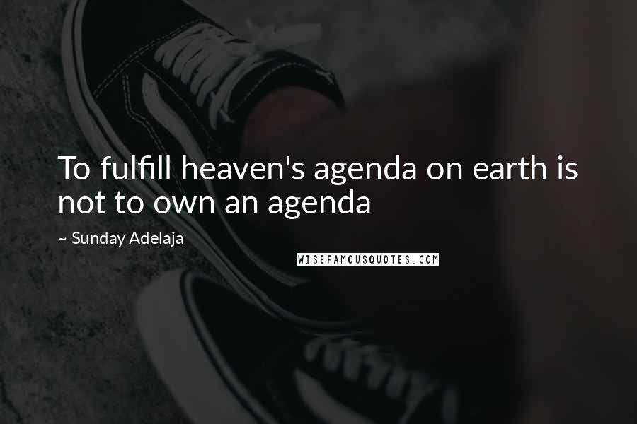 Sunday Adelaja Quotes: To fulfill heaven's agenda on earth is not to own an agenda