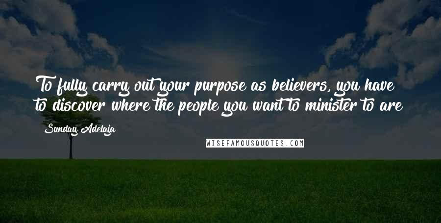 Sunday Adelaja Quotes: To fully carry out your purpose as believers, you have to discover where the people you want to minister to are