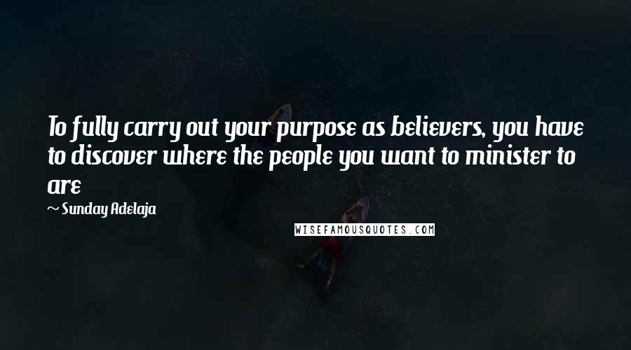Sunday Adelaja Quotes: To fully carry out your purpose as believers, you have to discover where the people you want to minister to are