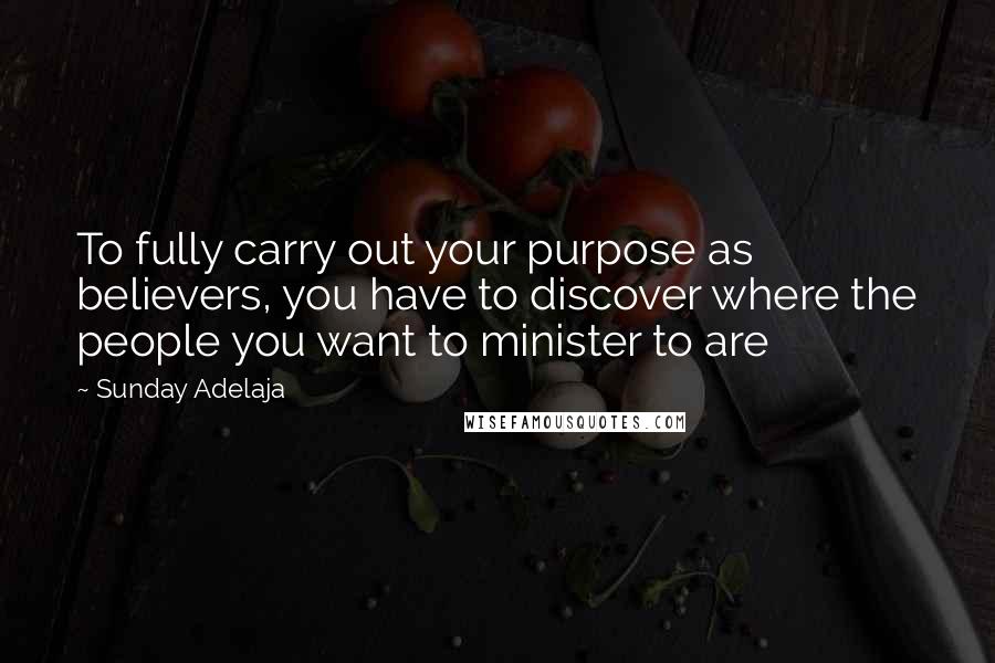 Sunday Adelaja Quotes: To fully carry out your purpose as believers, you have to discover where the people you want to minister to are